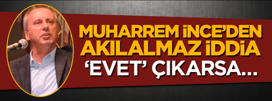 Muharrem İnce'den akılalmaz iddia: 'Evet' çıkarsa...