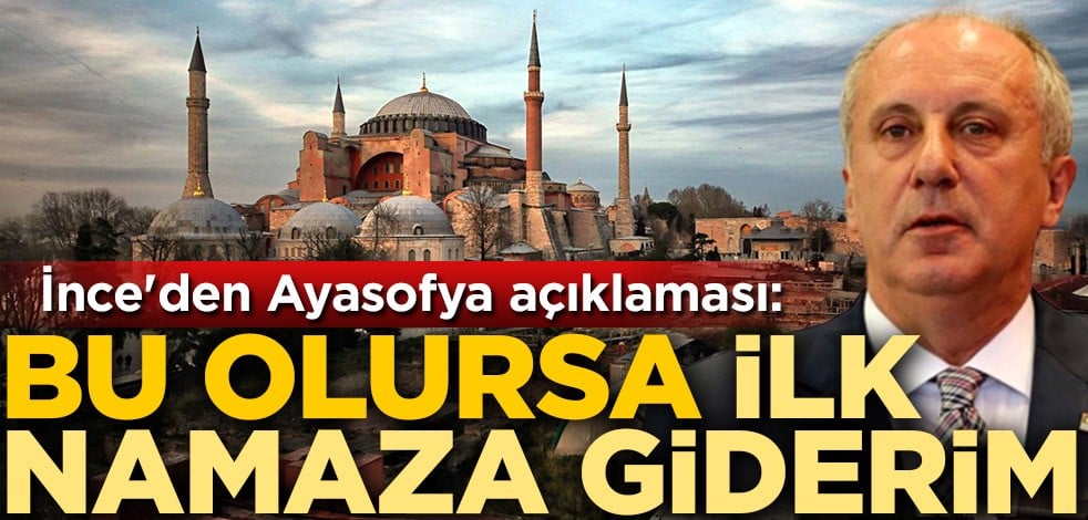 Muharrem İnce'den Ayasofya açıklaması: Davet olursa ilk namaza giderim