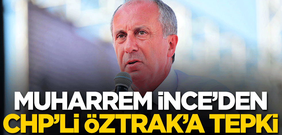 Muharrem İnce'den CHP'li Öztrak'a tepki