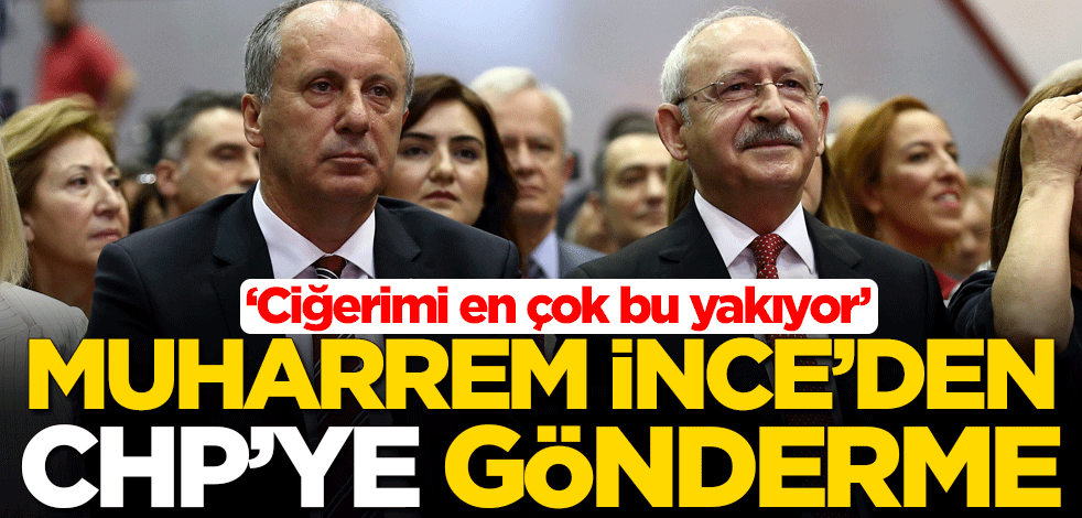 Muharrem İnce'den CHP'ye gönderme: Ciğerimi en çok bu yakıyor