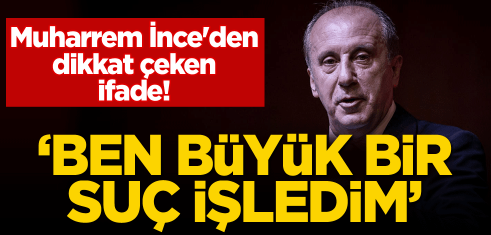 Muharrem İnce'den dikkat çeken ifade: Ben büyük bir suç işledim