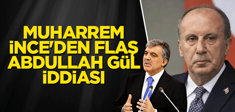 Muharrem İnce'den flaş Abdullah Gül iddiası