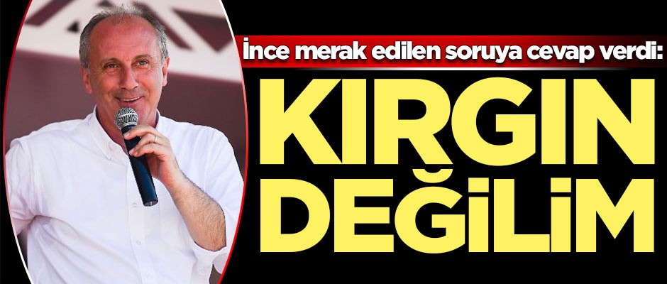 Muharrem İnce'den flaş açıklama: Kırgın değilim
