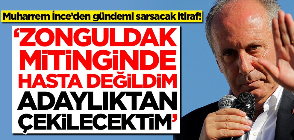 Muharrem İnce’den gündemi sarsacak itiraf! 'Zonguldak mitinginde hasta değildim, adaylıktan çekilecektim'