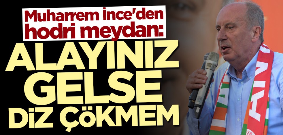 Muharrem İnce'den hodri meydan: Alayınız gelse diz çökmem