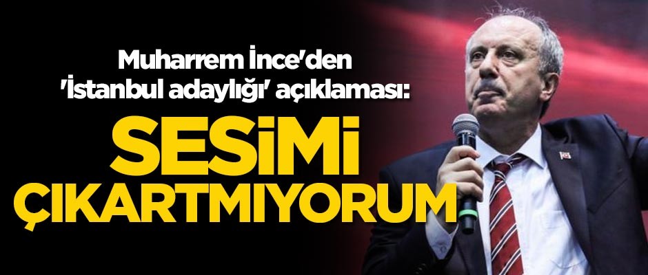 Muharrem İnce'den 'İstanbul adaylığı' açıklaması: Sesimi çıkartmıyorum