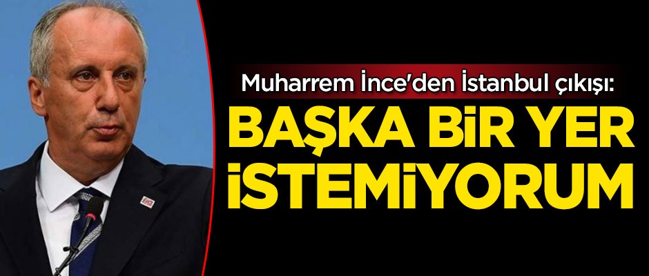 Muharrem İnce'den İstanbul çıkışı: Başka bir yer istemiyorum!