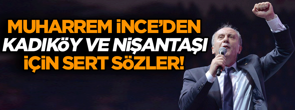 Muharrem İnce’den Kadıköy ve Nişantaşı için sert sözler!