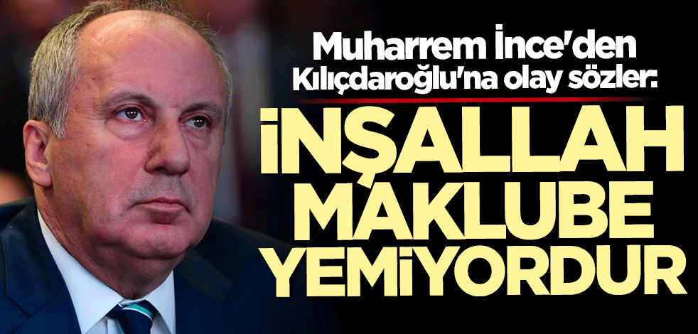 Muharrem İnce'den Kılıçdaroğlu'na olay sözler: İnşallah maklube yemiyordur