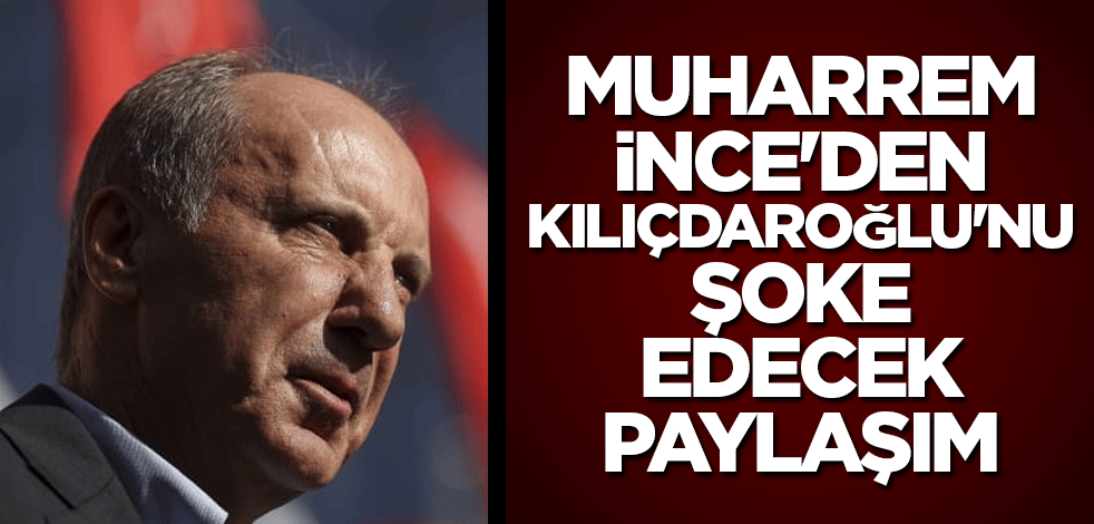 Muharrem İnce'den Kılıçdaroğlu'nu şoke edecek paylaşım