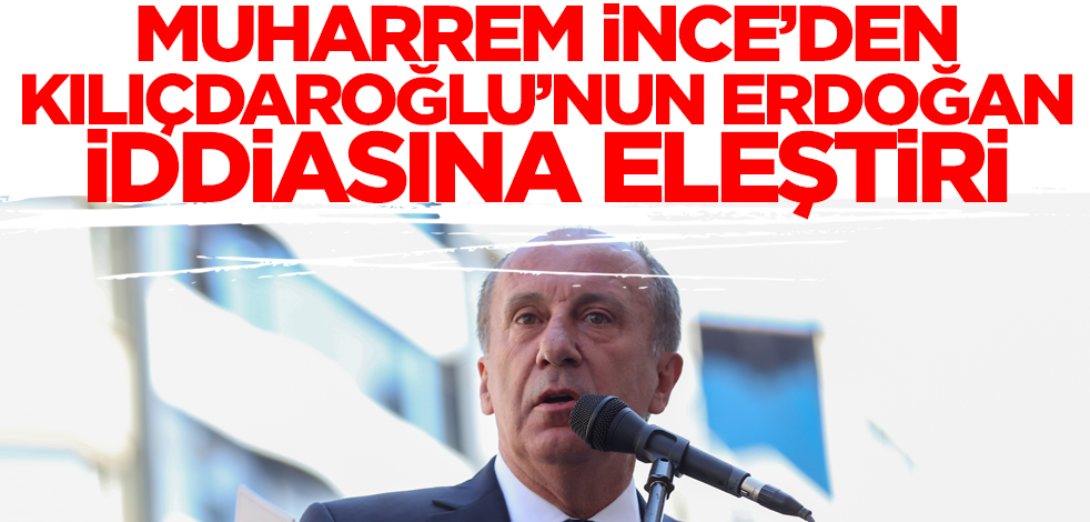 Muharrem İnce'den Kılıçdaroğlu'nun Cumhurbaşkanı Erdoğan iddiasına eleştiri