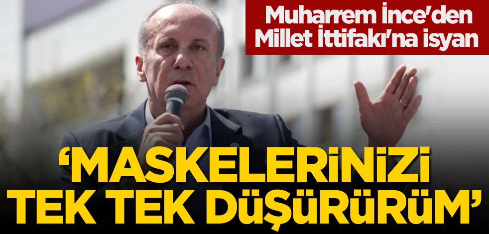 Muharrem İnce'den Millet İttifakı'na isyan: Maskelerinizi tek tek düşürürüm