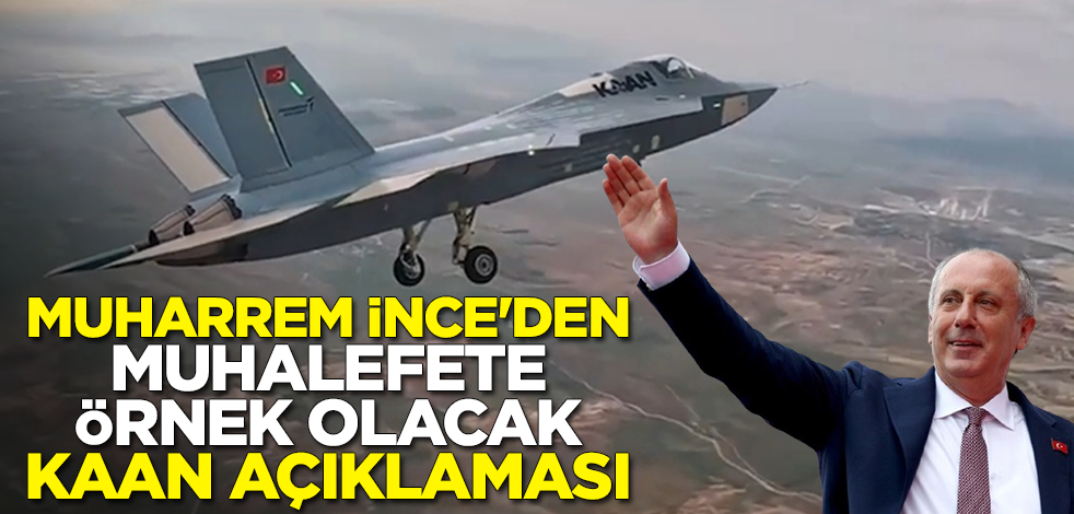 Muharrem İnce'den muhalefete örnek olacak KAAN açıklaması