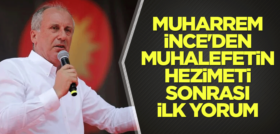 Muharrem İnce'den muhalefetin hezimeti sonrası ilk yorum