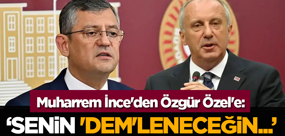 Muharrem İnce'den Özgür Özel'e: Senin 'DEM'leneceğin...