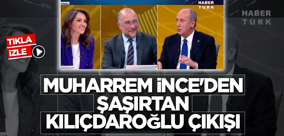 Muharrem İnce'den şaşırtan Kılıçdaroğlu çıkışı