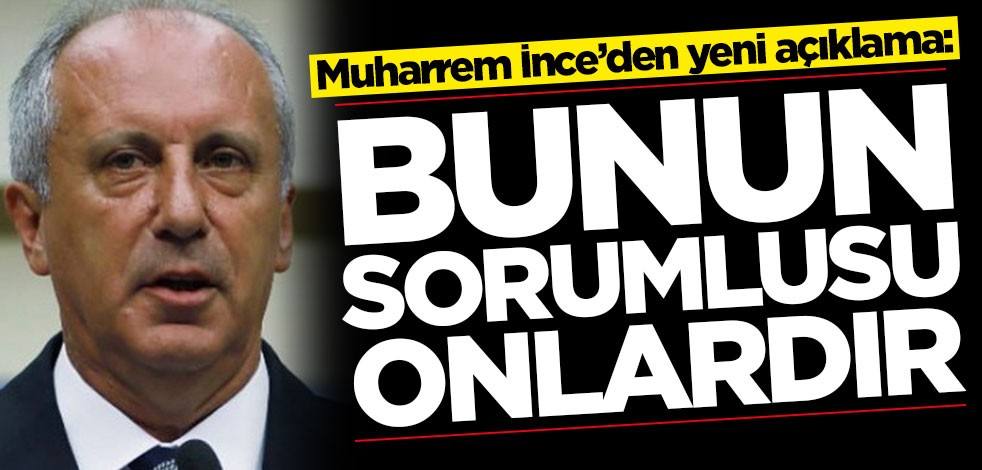 Muharrem İnce’den yeni açıklama: Bunun sorumlusu onlardır