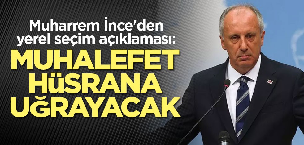 Muharrem İnce'den yerel seçim açıklaması: Muhalefet hüsrana uğrayacak