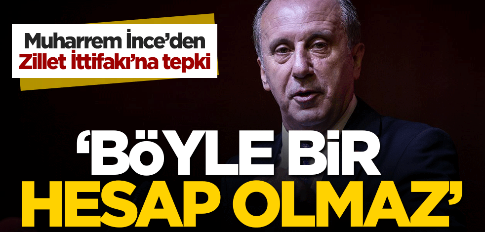 Muharrem İnce'den Zillet İttifakı’na tepki: Böyle bir hesap olmaz