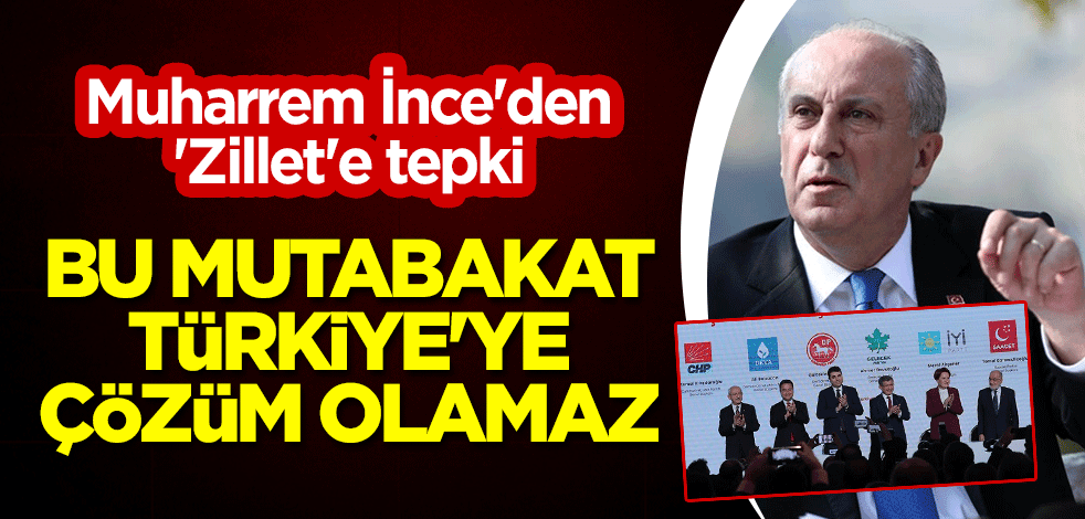 Muharrem İnce'den 'Zillet'e tepki: Bu mutabakat Türkiye'ye çözüm olamaz