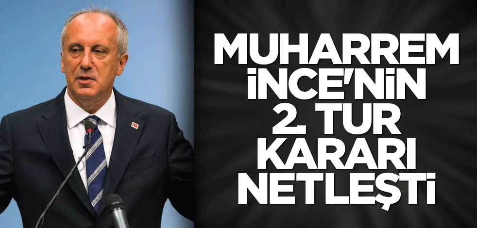 Muharrem İnce'nin 2. tur kararı netleşti