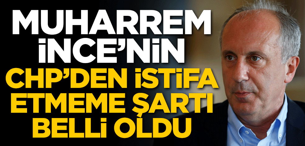 Muharrem İnce'nin CHP'den istifa etmeme şartı belli oldu