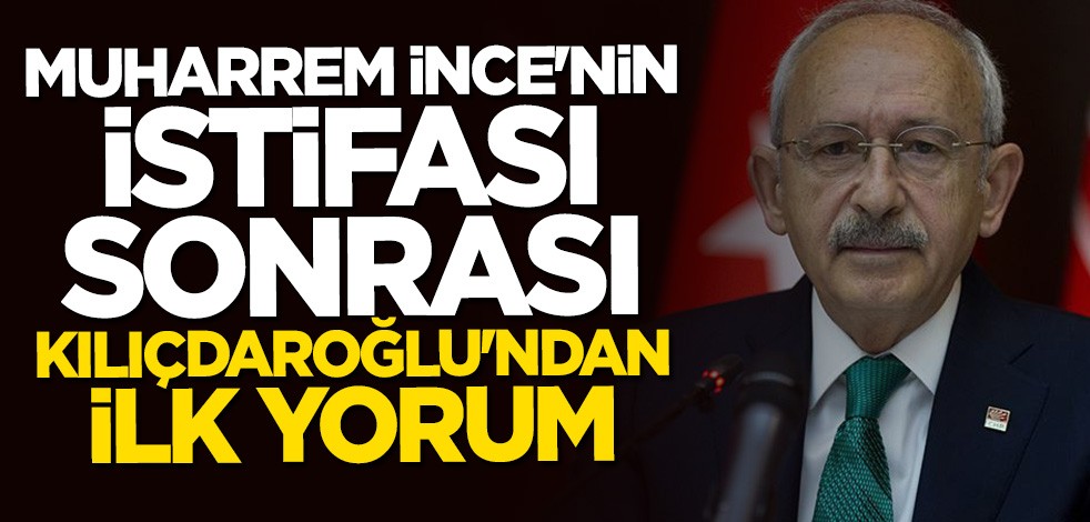 Muharrem İnce'nin istifasına Kılıçdaroğlu'ndan ilk yorum