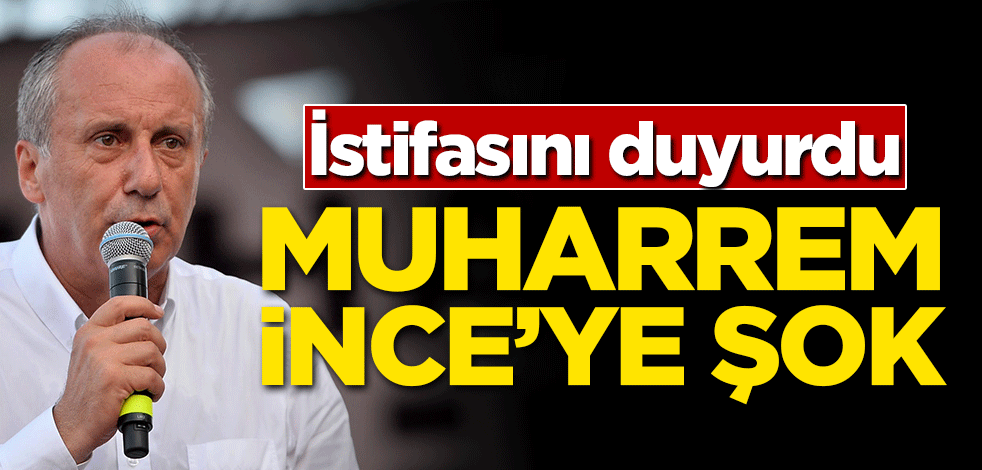 Muharrem İnce'ye şok! İstifasını duyurdu