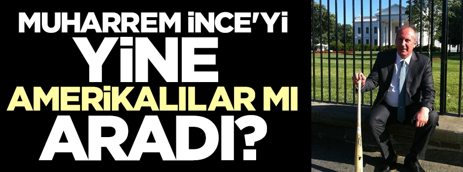 Muharrem İnce'yi yine mi Amerikalılar aradı?