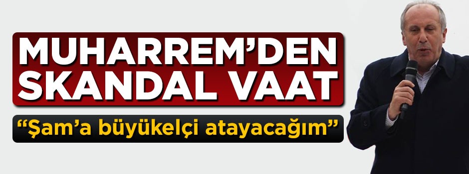 Muharrem'den skandal vaat: Şam'a büyükelçi atayacağım