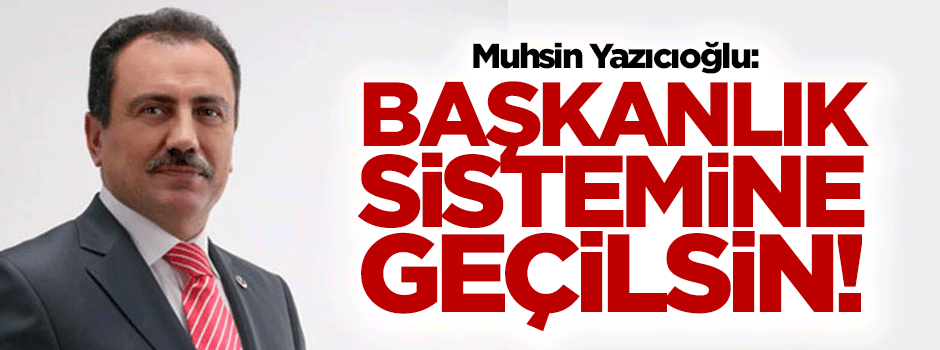 Muhsin Yazıcıoğlu: Başkanlık sistemine geçilsin