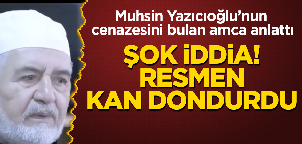 Muhsin Yazıcıoğlu’nun cenazesini bulan amca anlattı! Şok iddia! Resmen kan dondurdu