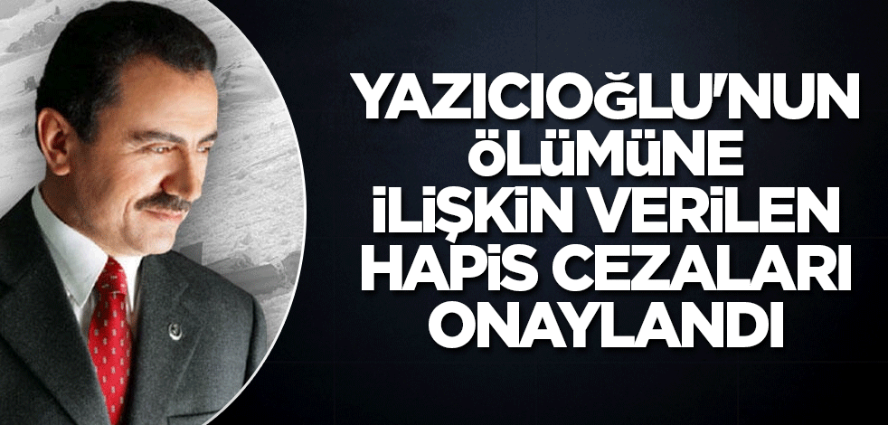 Muhsin Yazıcıoğlu'nun ölümüne ilişkin verilen hapis cezaları onaylandı