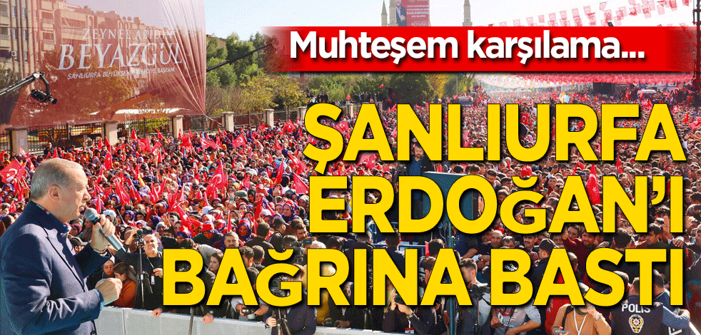 Muhteşem karşılama! Şanlıurfa Erdoğan’ı bağrına bastı