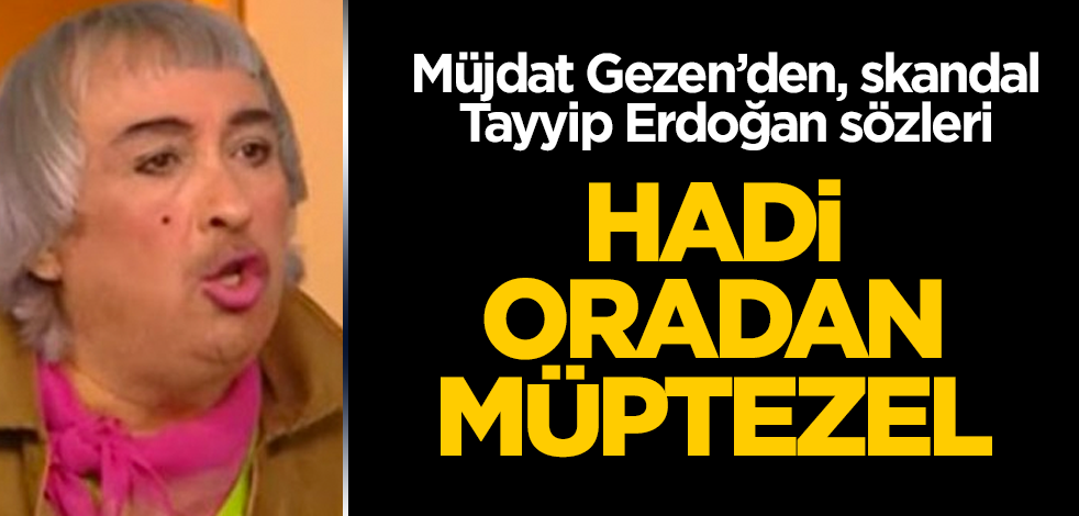 Müjdat Gezen’den, skandal Tayyip Erdoğan sözleri! Hadi oradan müptezel