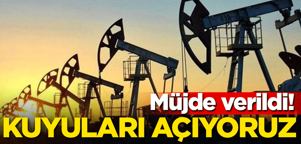 Müjde verildi! Petrol kuyularını açıyoruz