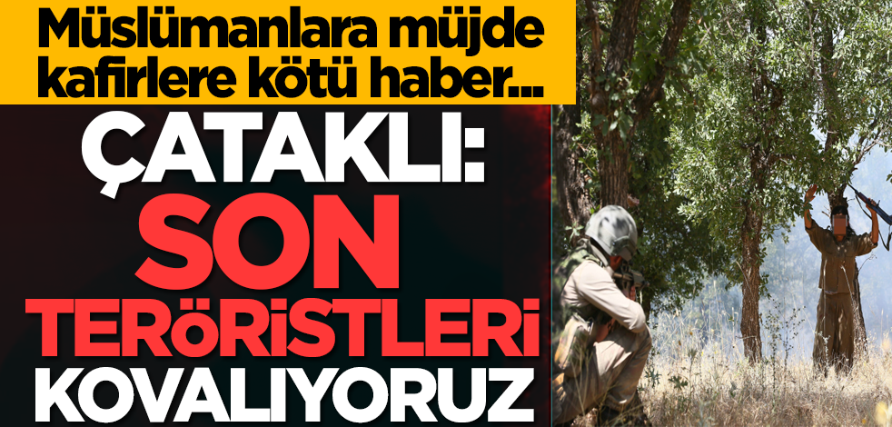Müslümanlara müjde, kafirlere kötü haber... Çataklı: ‘Son teröristleri kovalıyoruz’