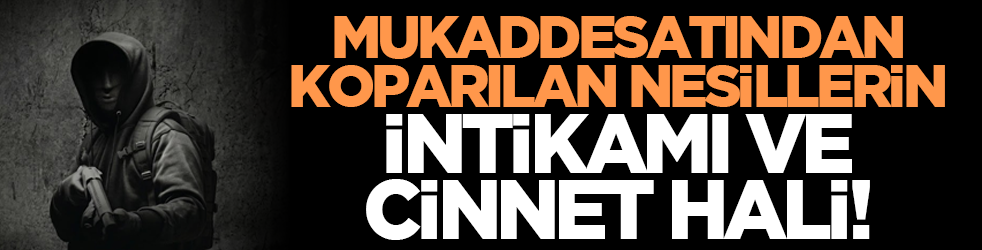 Mukaddesatından koparılan nesillerin intikamı ve cinnet hali!