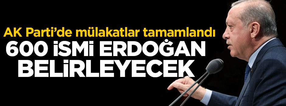 Mülakatlar tamamlandı: 600 ismi Erdoğan belirleyecek