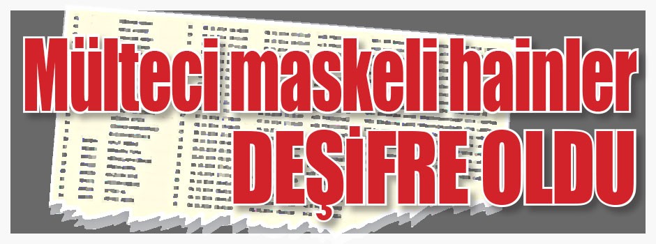 Mülteci maskeli hainler deşifre oldu