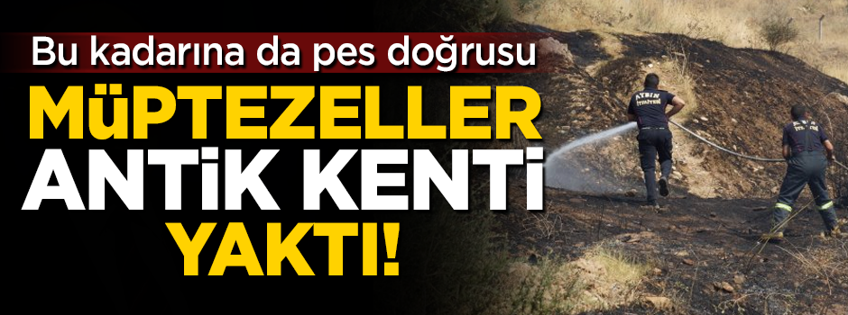 Müptezeller antik kenti yaktı! Bu kadarına da pes