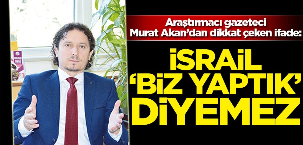 Murat Akan: İsrail "Biz yaptık" diyemez