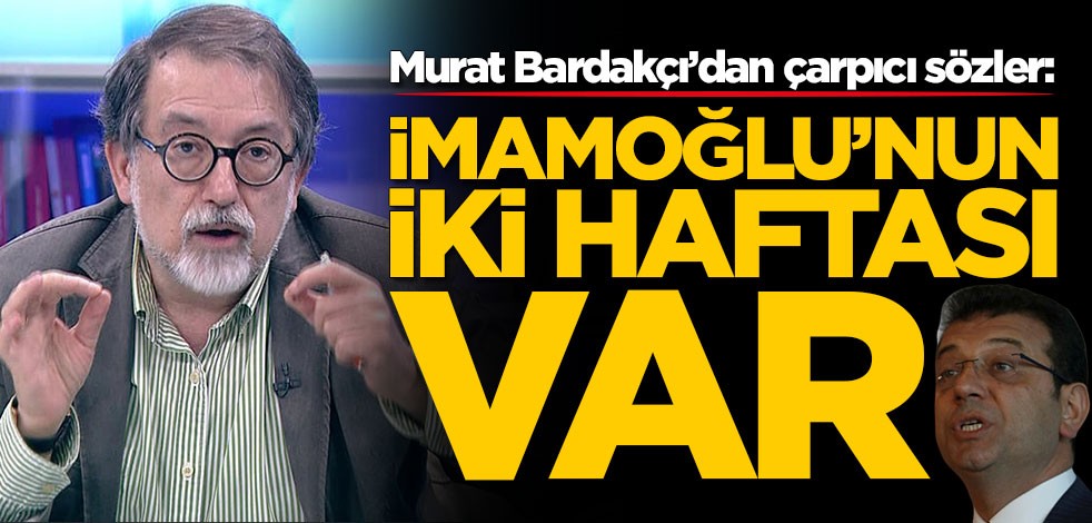 Murat Bardakçı’dan çarpıcı sözler: Ekrem İmamoğlu'nun iki haftası var