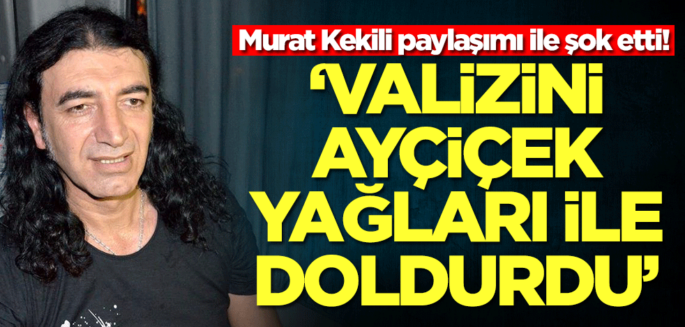 Murat Kekili paylaşımı ile şok etti: Valizini ayçiçek yağı ile doldurdu
