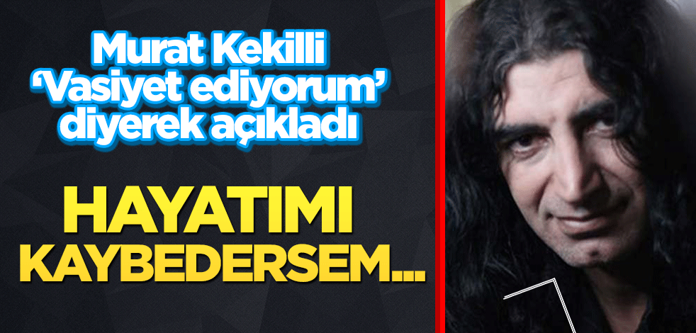 Murat Kekilli "Vasiyet ediyorum" diyerek açıkladı: Hayatımı kaybedersem...
