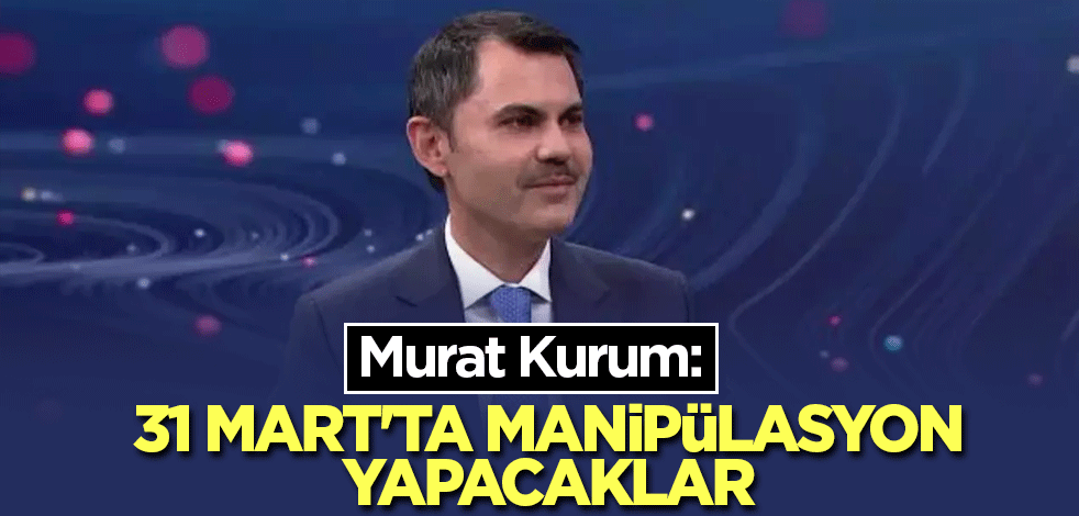 Murat Kurum: 31 Mart'ta manipülasyon yapacaklar