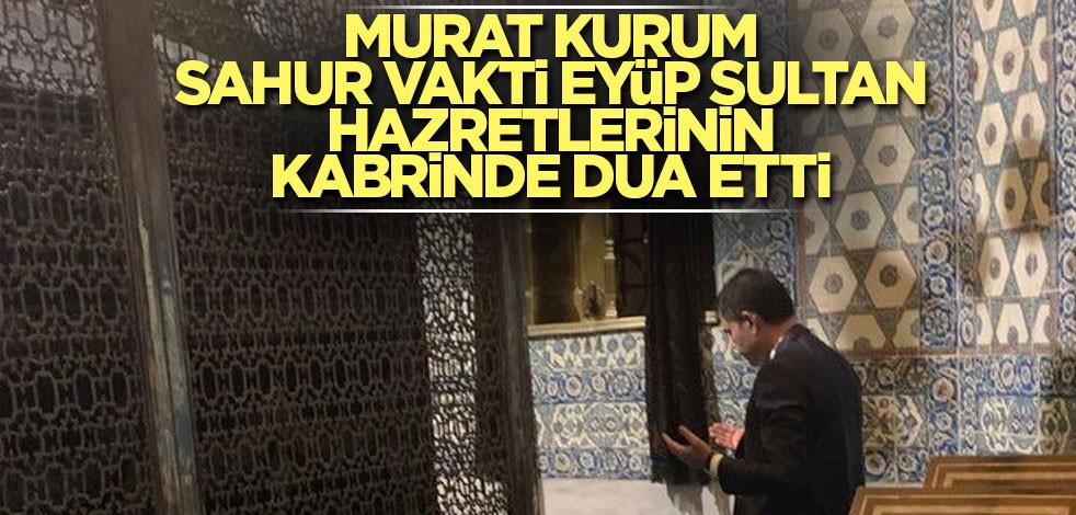 Murat Kurum sahur vakti Eyüp Sultan Hazretlerinin kabrinde dua etti