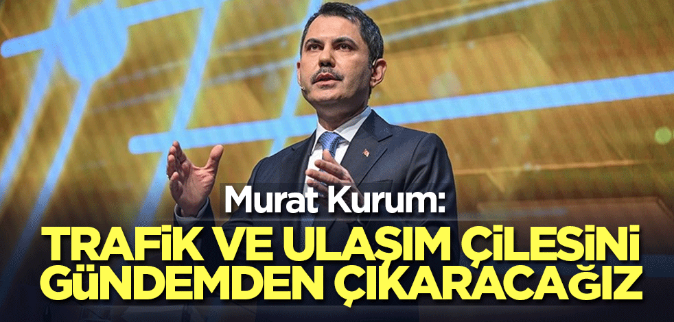 Murat Kurum: Trafik ve ulaşım çilesini gündemden çıkaracağız