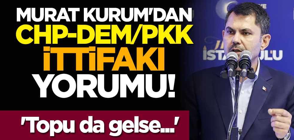 Murat Kurum'dan CHP-DEM/PKK ittifakı yorumu! 'Topu da gelse...'
