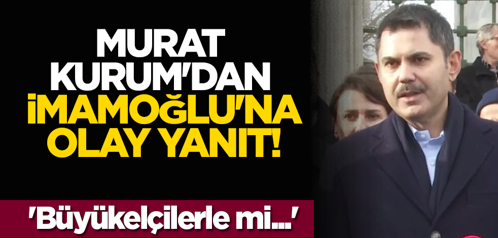 Murat Kurum'dan İmamoğlu'na olay yanıt! 'Büyükelçilerle mi...'